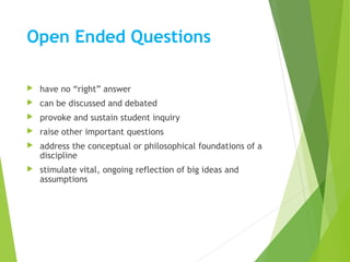 Open Ended Questions
 have no “right” answer
 can be discussed and debated
 provoke and sustain student inquiry
 raise other important questions
 address the conceptual or philosophical foundations of a
discipline
 stimulate vital, ongoing reflection of big ideas and
assumptions
12
 