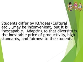 Students differ by IQ/Ideas/Cultural
etc,,,,may be inconvenient, but it is
inescapable. Adapting to that diversity is
the inevitable price of productivity, high
standards, and fairness to the students.
2
 