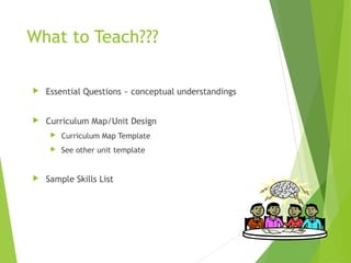 What to Teach???
 Essential Questions ~ conceptual understandings
 Curriculum Map/Unit Design
 Curriculum Map Template
 See other unit template
 Sample Skills List
6
 