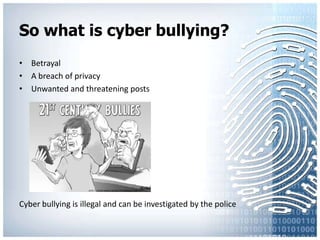 So what is cyber bullying?BetrayalA breach of privacyUnwanted and threatening postsCyber bullying is illegal and can be investigated by the police