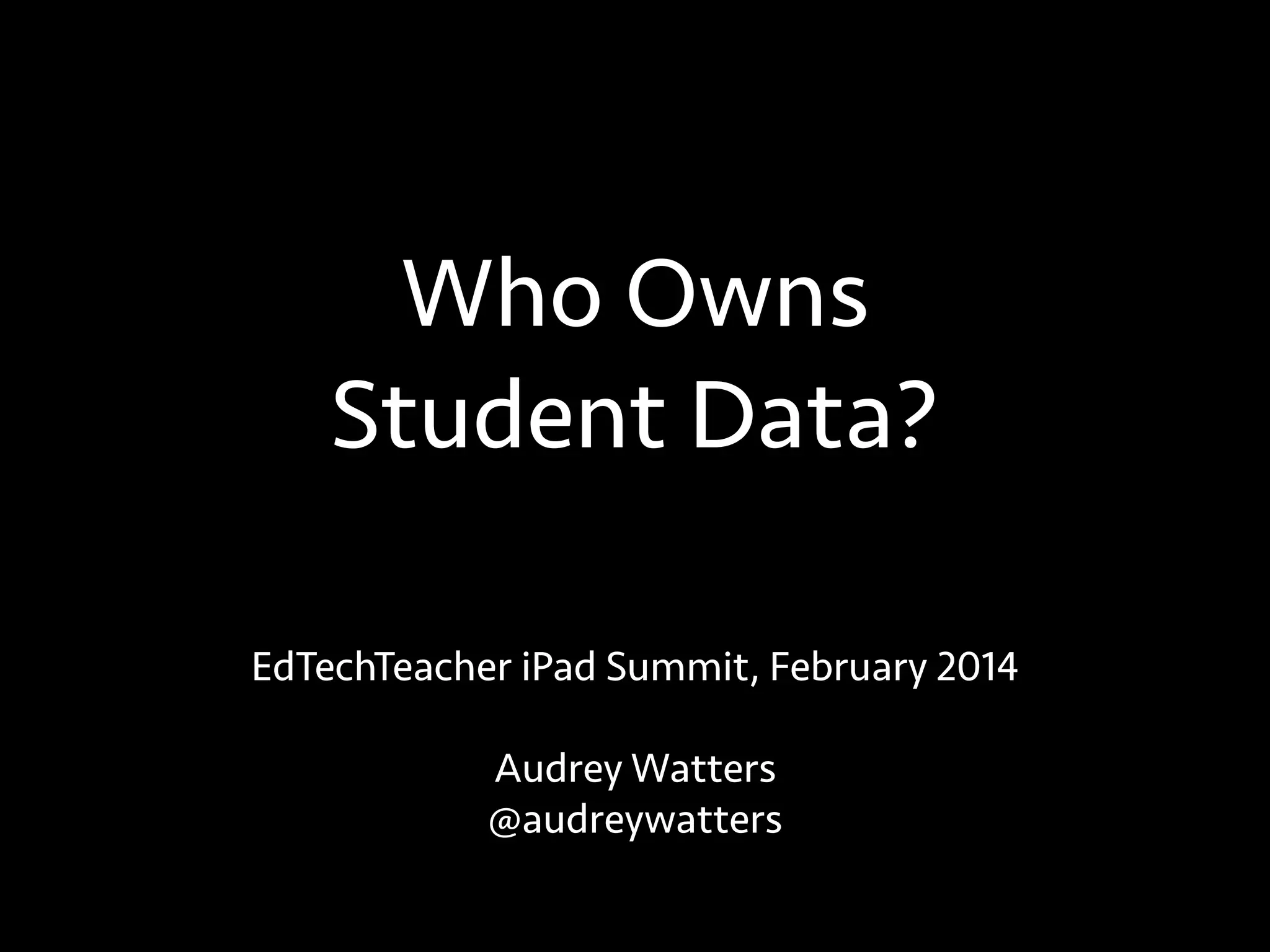 Who Owns
Student Data?
EdTechTeacher iPad Summit, February 2014
!
Audrey Watters
@audreywatters