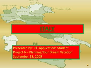 ITALY Presented by:  PC Applications Student Project 6 – Planning Your Dream Vacation September 18, 2009 