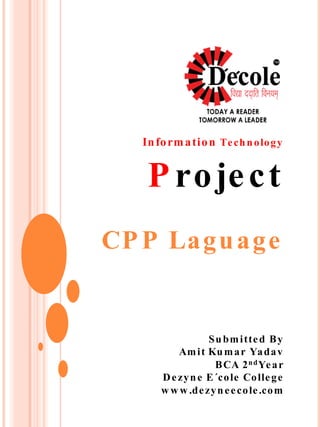 Information Technology
P roject
CP P Laguage
Submitted By
Amit Kumar Yadav
BCA 2ndYear
Dezyne E´cole College
w w w .dezyneecole.com
 