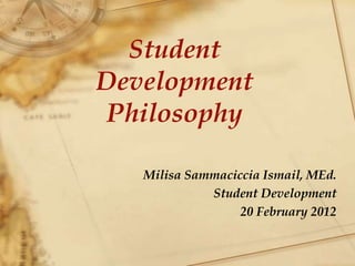 Student
Development
Philosophy
Milisa Sammaciccia Ismail, MEd.
Student Development
20 February 2012
 