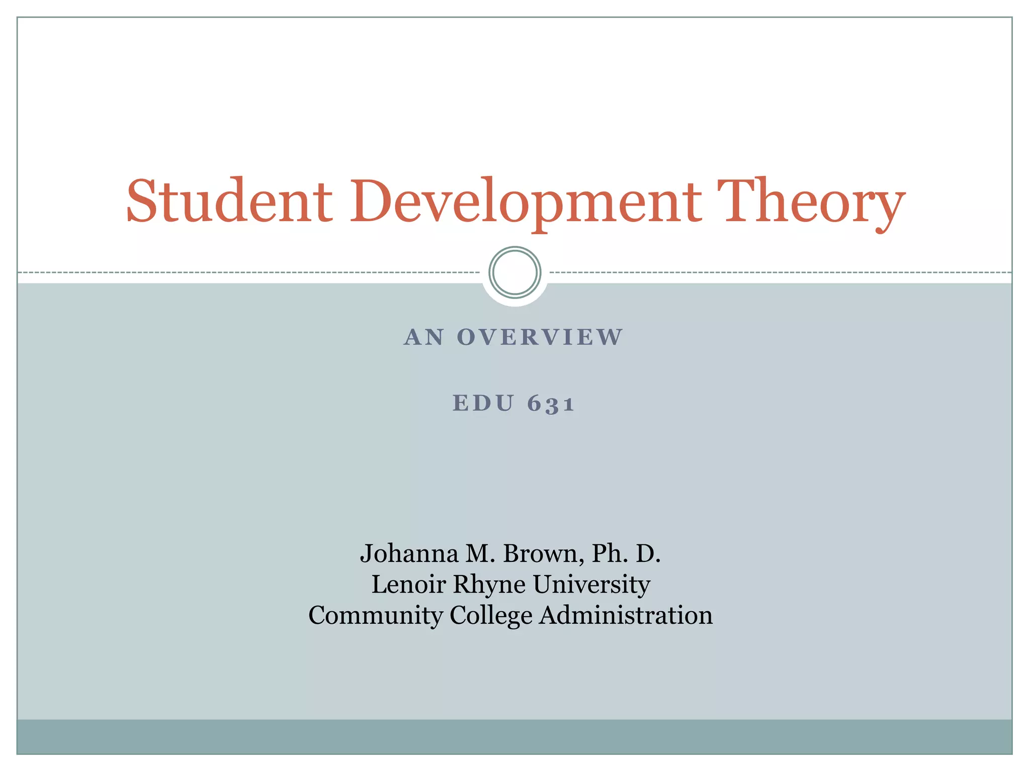 A N O V E R V I E W
E D U 6 3 1
Student Development Theory
Johanna M. Brown, Ph. D.
Lenoir Rhyne University
Community College Administration
 
