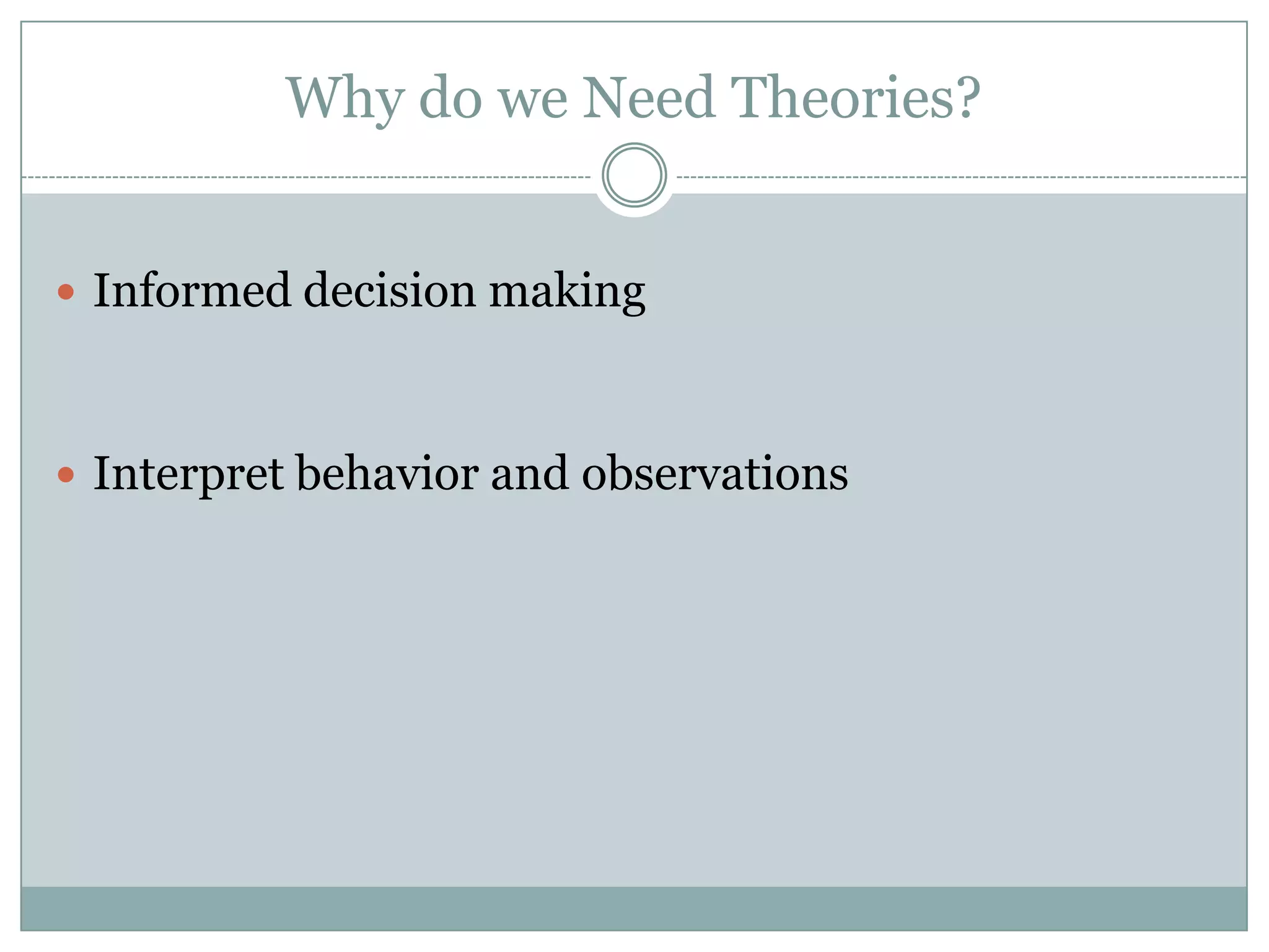 Why do we Need Theories?
 Informed decision making
 Interpret behavior and observations
 