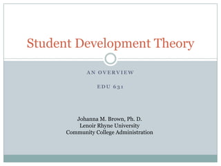 A N O V E R V I E W
E D U 6 3 1
Student Development Theory
Johanna M. Brown, Ph. D.
Lenoir Rhyne University
Community College Administration
 