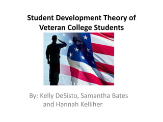 Student Development Theory of
Veteran College Students
By: Kelly DeSisto, Samantha Bates
and Hannah Kelliher
 