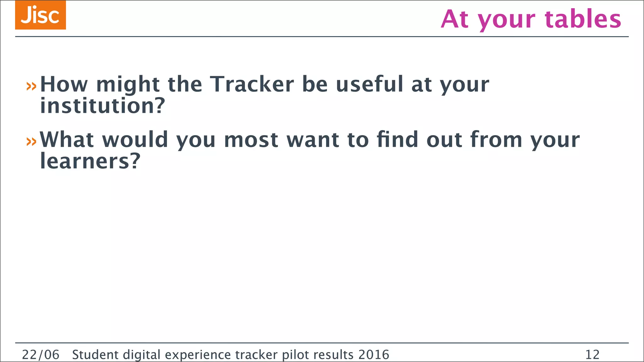 22/0 Student digital experience tracker pilot results 2016
At your tables
22/06 Student digital experience tracker pilot results 2016
»How might the Tracker be useful at your
institution?
»What would you most want to ﬁnd out from your
learners?
12
 