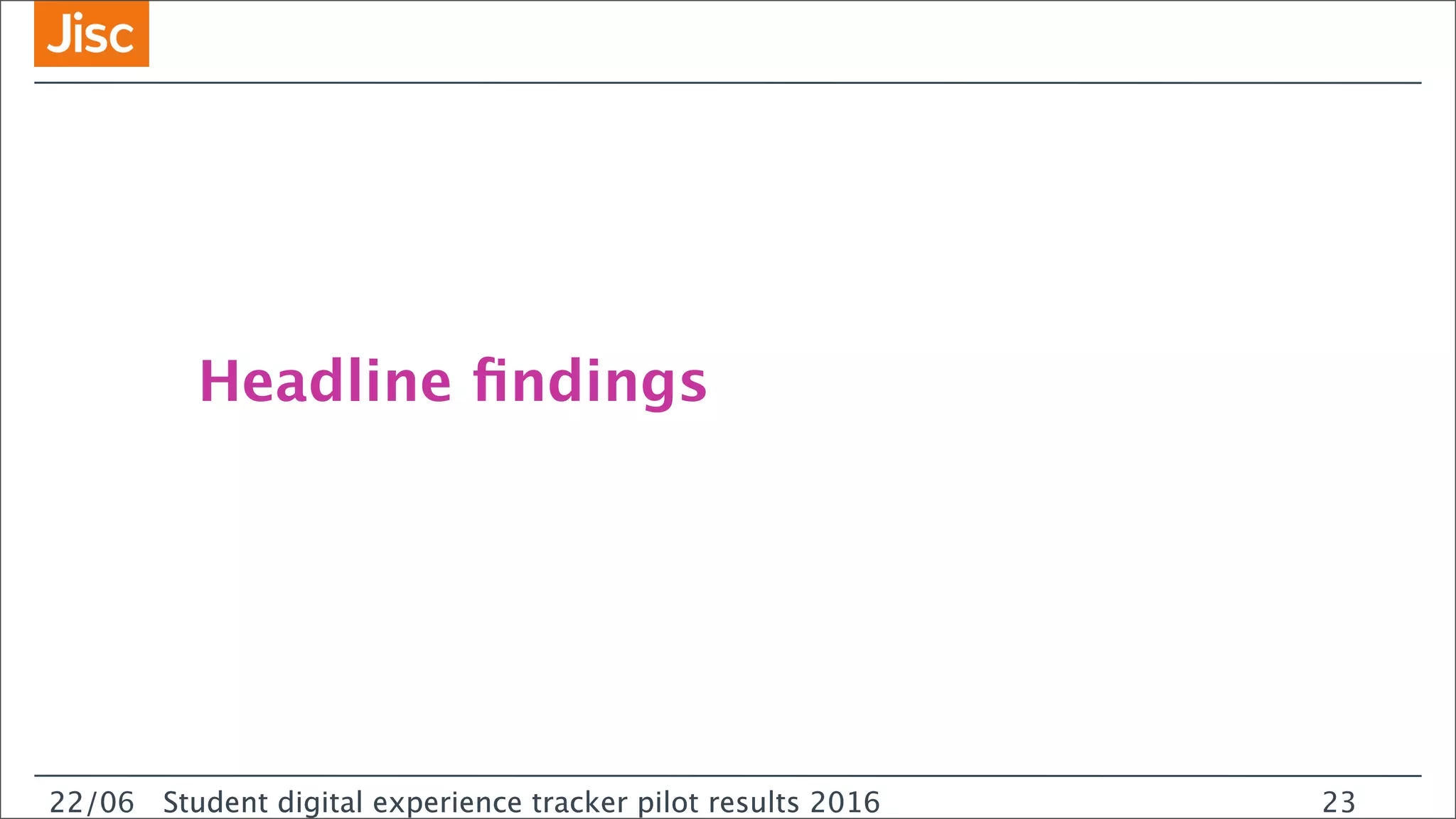 22/0 Student digital experience tracker pilot results 2016
Headline ﬁndings
22/06 Student digital experience tracker pilot results 2016 23
 