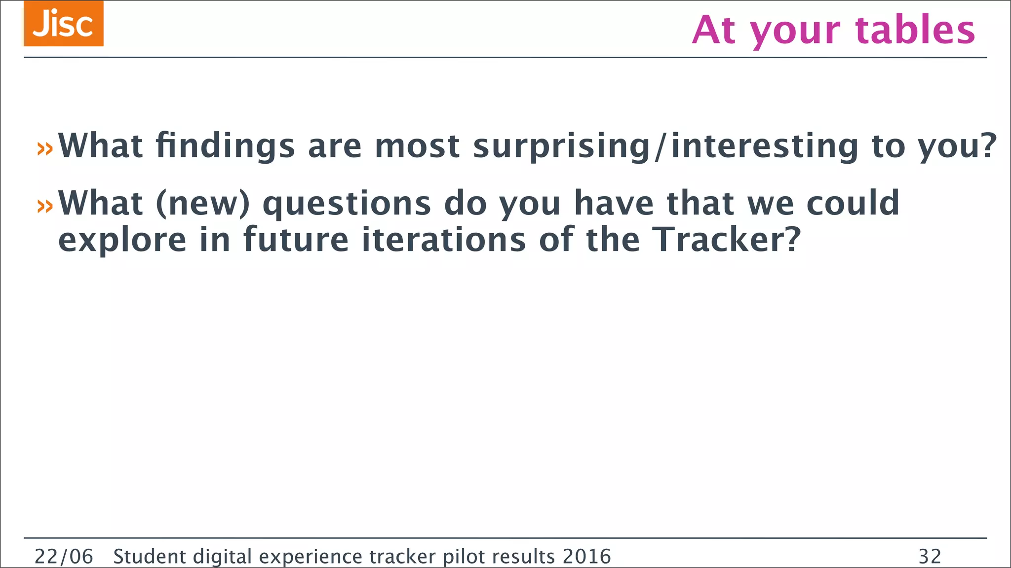 22/0 Student digital experience tracker pilot results 2016
At your tables
»What ﬁndings are most surprising/interesting to you?
»What (new) questions do you have that we could
explore in future iterations of the Tracker?
22/06 Student digital experience tracker pilot results 2016 32
 