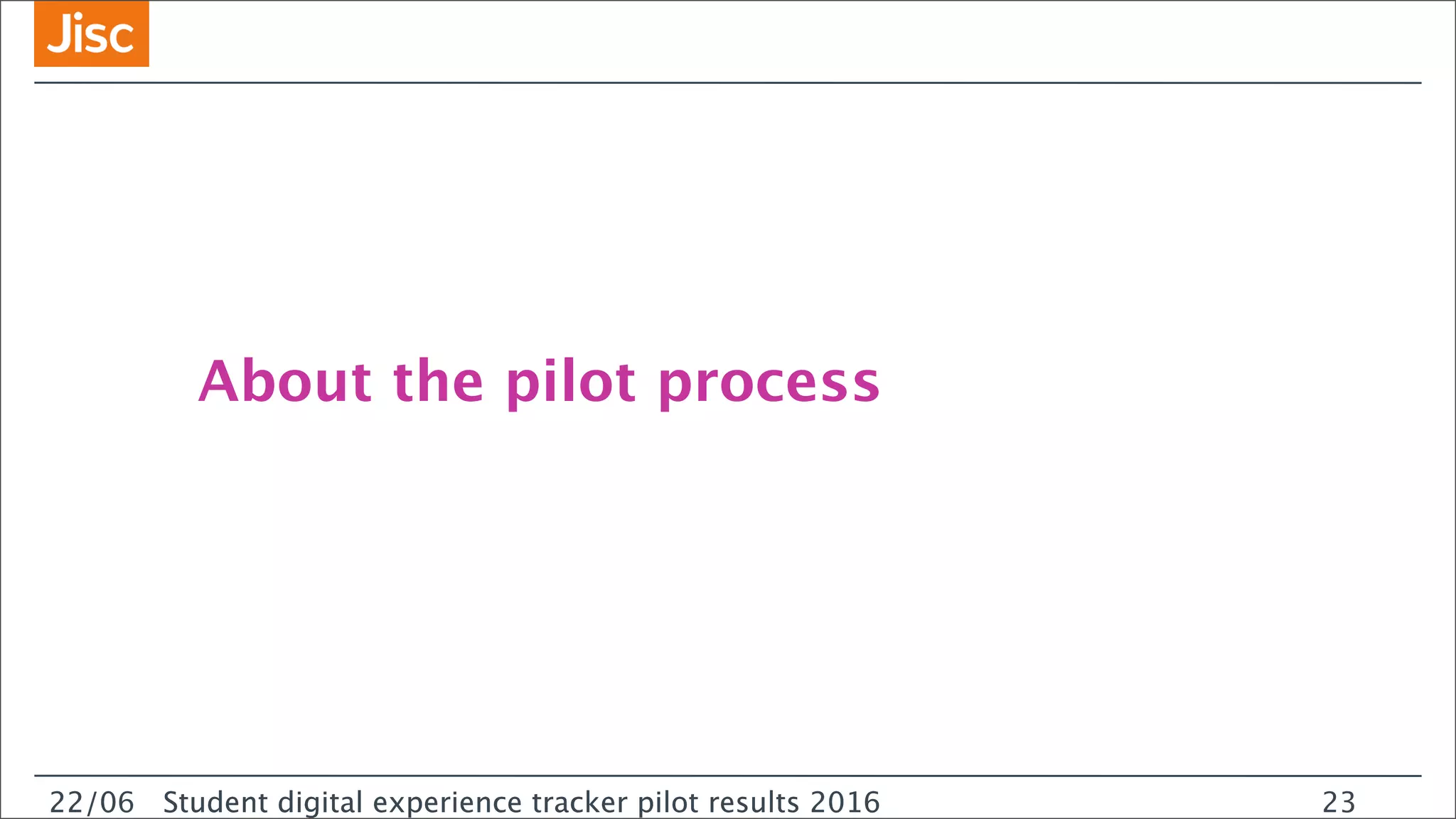 22/0 Student digital experience tracker pilot results 2016
About the pilot process
22/06 Student digital experience tracker pilot results 2016 23
 