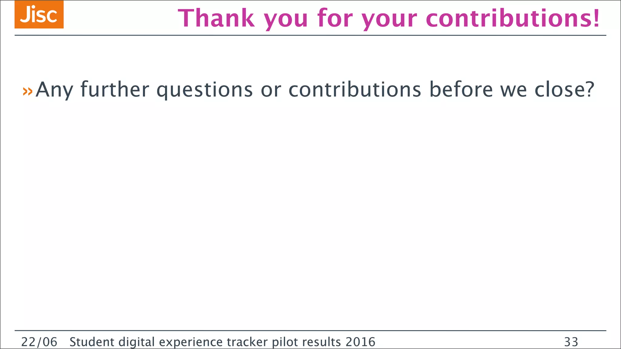 22/0 Student digital experience tracker pilot results 2016
Thank you for your contributions!
»Any further questions or contributions before we close?
22/06 Student digital experience tracker pilot results 2016 33
 