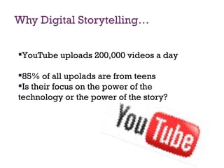 Why Digital Storytelling… YouTube uploads 200,000 videos a day 85% of all upolads are from teens Is their focus on the power of the technology or the power of the story? 