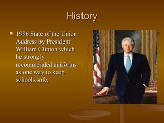 History 1996 State of the Union Address by President William Clinton which he strongly recommended uniforms as one way to keep schools safe . 