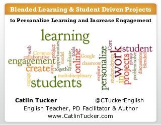 Blended Learning & Student Driven Projects
to Personalize Learning and Increase Engagement

Catlin Tucker
@CTuckerEnglish
English Teacher, PD Facilitator & Author
www.CatlinTucker.com

 