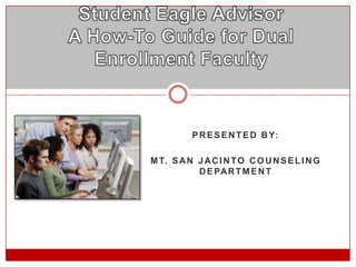 Student Eagle AdvisorA How-To Guide for Dual Enrollment Faculty Presented by: Mt. San Jacinto counseling department 