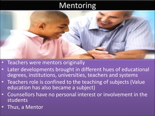 Mentoring 
• Teachers were mentors originally 
• Later developments brought in different hues of educational 
degrees, ins...