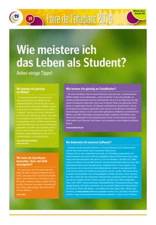 FFooiirree ddee ll‘étudiant 2014 
Mittwoch, den 12. 
November 2014 
18 
Wie meistere ich 
das Leben als Student? 
Anbei einige Tipps! 
Wie komme ich günstig an Schulbücher? 
Die Unterrichtsbücher können einem Studenten schon mal teuer zu stehen kommen. 
Abhilfe schaffen da die altbekannten „schwarzen Bretter“ in den Uni-Gebäuden, an 
welchen Studierende kleine Inserate veröffentlichen und sich in der Regel das eine oder 
andere Schnäppchen finden lässt. Doch auch im Internet findet man gebrauchte Schul-bücher 
zu vergünstigten Preisen. Ein Beispiel ist die Plattform „Knick Knacks“, die von 
drei Studenten aus München gegründet wurde und sich an Studierende verschiedener 
Fachrichtungen richtet. In erster Linie werden gebrauchte Lehrbücher aus den Bereichen 
Medizin, Jura, BWL, Psychologie und Ingenieurstudien angeboten. Die Plattform kann 
aktuell von Studierenden in Deutschland genutzt werden, ab dem nächsten Semester 
sollen jedoch auch Österreich, die Schweiz und Luxemburg von dem Angebot profitieren 
können. 
www.knickknacks.de 
Wo komme ich günstig 
an Möbel? 
Du hast gerade eine WG bezogen und nur 
wenig Geld übrig für neue Möbel? Ab zum 
„Okkasiounsbuttik“ in Belval! Hier gibt es eine 
große Auswahl an gebrauchten Möbeln in gutem 
Zustand, die von den Mitarbeitern des „Okkasi-ounsbuttik“, 
welcher zum Centre d'Initiative et 
de Gestion Local Differdingen gehört, restauriert 
und anschließend für attraktive Preise zum Ver-kauf 
angeboten werden. Auf Wunsch des Kunden 
werden die Möbel gar nach seinen Vorstellungen 
umgestaltet. Besonders toll: Studenten profitie-ren 
von einem Preisnachlass von rund 20 Pro-zent! 
Eine weitere Möglichkeit ist der „Troc“-Se-condhand- 
Shop in der Rue de Hollerich. 
www.okkasiounsbuttik.lu 
www.troc.com 
Wo kann ich Sportkurse 
besuchen, ohne viel Geld 
auszugeben? 
Bei „Sport pour tous“! Das ganze Jahr über 
bietet die Stadt Luxemburg im Rahmen der Ini-tiative 
„Sport pour tous“ rund 160 verschiedene 
Sport- und Fitnesskurse an. Erwachsene, die in 
der Stadt Luxemburg wohnen, bezahlen 30 Euro 
pro Kurs, Bewohner von anderen Gemeinden 60 
Euro. Einen „passe partout“ gibt es derweil für 
110 bzw. 220 Euro. 
www.vdl.lu 
Wo bekomme ich umsonst Software? 
Computer und die passende Software zur Textverarbeitung und für fachspezifische 
Zwecke muss nichts kosten. Dank so genannter Open-Source- 
Software, die von einer weltweiten Community von Freiwilligen programmiert und 
weiterentwickelt wird, kosten viele leistungsfähige Software-Pakete keinen Cent. Ange-fangen 
beim Betriebssystem: Wer bereit ist, sich vom Windows- oder Mac OS X- Main-stream 
zu entfernen, hat die Wahl zwischen mehreren Dutzend Versionen von Linux, dem 
bekanntesten Open-Source-Betriebssystem. Empfehlenswert ist etwa „Ubuntu“, eine 
Linux-Version, die sich durch ihre leichte Bedienbarkeit, einfach zu installierende Soft-ware 
und eine breite User-Community auszeichnet und den „großen“ Betriebssystemen 
in punkto Funktionalitäten und Leistungsfähigkeit in Nichts nachsteht. Schon vorinstal-liert 
oder schnell über den integrierten Software-Shop nachgeladen bietet Ubuntu alles, 
was das Herz begehrt und das Studium verlangt: vom Microsoft-Office-kompatiblen 
Paket „Libre Office“ (Textverarbeitung, Tabellenkalkulation, Präsentationssoftware) über 
gängige Browser wie Firefox und Chrome, bis zu spezieller Software für Literaturrecher-che, 
Numerik, Physik oder Chemie - hier bleiben fast keine Lücken offen. Ubuntu kann 
kostenlos auf www.ubuntu.com heruntergeladen werden. Eine „Dual Boot“-Installation 
erlaubt es sogar, das bestehende Betriebssystem nebenbei zu nutzen, etwa für Games. 
 