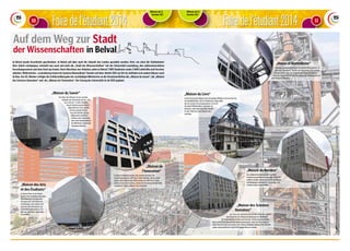 FFooiirree ddee ll‘étudiant 2014 
Mittwoch, den 12. 
Mittwoch, den 12. 
November 2014 November 2014 
Foire de l‘étudiant 2014 
10 11 
Auf dem Weg zur Stadt 
der Wissenschaften in Belval 
In Belval wurde Geschichte geschrieben. In Belval soll aber auch die Zukunft des Landes gestaltet werden. Dort, wo einst die Stahlarbeiter 
ihrer Arbeit nachgingen, entsteht nun nach und nach die „Stadt der Wissenschaften“ mit der Universität Luxemburg, den außeruniversitären 
Forschungszentren und dem Start-up-Center. Nach Abschluss der Arbeiten sollen in Belval 7 000 Studenten sowie 3 000 Lehrkräfte und Forscher 
arbeiten. Während das „Luxembourg Centre for Systems Biomedicine” bereits seit dem Herbst 2011 vor Ort ist, befinden sich andere Häuser noch 
im Bau. Am 20. Oktober erfolgte die Schlüsselübergabe der zuständigen Ministerien an die Verantwortlichen der „Maison du Savoir“, der „Maison 
des Sciences Humaines“ und der „Maison de l’Innovation“. Der Umzug der Universität ist ab 2015 geplant. 
„Maison du Savoir“ 
Das Haus des Wissens ist das zentrale 
Gebäude der Universität und der „Cité 
des sciences“. In dem Gebäude, 
dessen Arbeiten grundsätzlich 
abgeschlossen sind, werden 
sich die zentrale Verwal-tung, 
die Hörsäle und die 
allgemeinen Lehrinfras-trukturen 
der Universität, 
aber auch Räumlichkeiten 
für öffentliche und private 
Tagungen befinden. 
„Maison de 
l’Innovation“ 
In diesem Gebäude werden sich einzelne Bereiche des 
Forschungszentrums CRP Henri Tudor befinden. Bereits Ende 
dieses Jahres können die 500 Forscher des CRP Henri Tudor, 
von Lux-Innovation und des „Centre de formation professionelle 
continue Dr. Robert Widong“ dort einziehen. 
„Maison des Arts 
et des Étudiants“ 
In diesem Haus ist der Name 
Gesetz: Hier entstehen einerseits 
Räumlichkeiten für kulturelle, 
künstlerische und soziale Ver-anstaltungen 
und andererseits 
wird dies der Standort für die 
Studentenorganisationen. Der 
Bau soll 2016/2017 abgeschlos-sen 
werden. 
„Maison du Nombre“ 
Das Gebäude für Mathematik- und Infor-matikwissenschaften 
soll ebenfalls 2016/2017 
matikwissenschaften eröffnet werden und ist speziell für die Master-studiengänge 
entwickelten Forschungs- und 
Lehraktivitäten ausgerichtet. 
„Maison des Sciences 
Humaines“ 
Das Haus der Geisteswissenschaften wird die Forscher 
und Studenten der Masterstudiengänge der Fakultäten 
für Sprachwissenschaften und Literatur, Geisteswissenschaften, 
Kunst und Erziehungswissenschaften beherbergen. Auch das Forschungsin-stitut 
Ceps/Instead wird seinen Sitz in dieses Gebäude verlegen. Die Arbeiten 
sollen voraussichtlich im April 2015 abgeschlossen werden. 
„House of Biomedicine“ 
Mit dem „Luxembourg Centre for Systems Biomedicine“ ist 
der erste „Bewohner“ bereits seit September 2011 auf dem 
Campus Belval tätig. Der Schwerpunkt dieses Forschungs-zentrums 
liegt im Bereich der Biomedizin mit Schwerpunkt auf 
personalisierte Medizin. 
„Maison du Livre“ 
In den historischen Mauern der ehemaligen Möllerei wird sich die Uni-versitätsbibliothek, 
die für Studierende, Angestellte 
der Uni und der Forschungszentren sowie für 
die breite Öffentlichkeit zugänglich ist, 
befinden. befi nden. Läuft alles nach Plan werden 
im Jahr 2016 die ersten Bücher dort 
verliehen. 
Text: Nicolas Anen/Nadine Schartz / Fotos: Tania Feller / Grafik: Sabina Palanca 
 