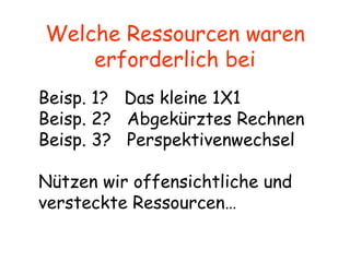 Welche Ressourcen waren erforderlich bei Beisp. 1?  Das kleine 1X1 Beisp. 2?  Abgekürztes Rechnen Beisp. 3?  Perspektivenwechsel Nützen wir offensichtliche und versteckte Ressourcen… 