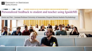 Faculty of Science
Erwin van Vliet – Assistant Professor University of Amsterdam, Program Director bachelor Psychobiology
Personalized feedback to student and teacher using IguideME
 