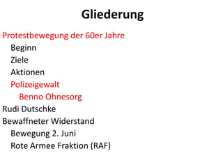 RedenGliederungProtestbewegung der 60er Jahre    Beginn    Ziele   Aktionen    Polizeigewalt        Benno OhnesorgRudi DutschkeBewaffneter Widerstand    Bewegung 2. Juni    Rote Armee Fraktion (RAF)