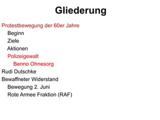 RedenGliederungProtestbewegung der 60er Jahre    Beginn    Ziele       Aktionen    Polizeigewalt        Benno OhnesorgRudi DutschkeBewaffneter Widerstand    Bewegung 2. Juni    Rote Armee Fraktion (RAF)