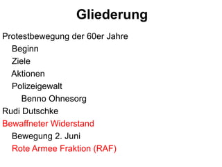 GliederungProtestbewegungder 60er Jahre    Beginn    Ziele       Aktionen       Polizeigewalt        Benno OhnesorgRudi DutschkeBewaffneter Widerstand    Bewegung 2. Juni    Rote Armee Fraktion (RAF)