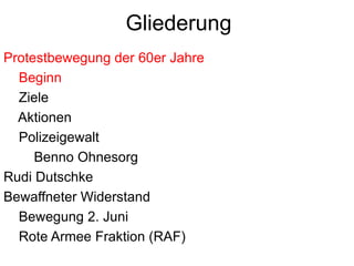 fast die ganzen 60er Jahre – von Anfang bis EndeGliederungProtestbewegung der 60er JahreBeginn    Ziele       Aktionen    Polizeigewalt        Benno OhnesorgRudi DutschkeBewaffneter Widerstand    Bewegung 2. Juni    Rote Armee Fraktion (RAF)