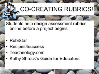 CO-CREATING RUBRICS! Students help design assessment rubrics online before a project begins RubiStar Recipes4success Teachnology.com Kathy Shrock’s Guide for Educators 