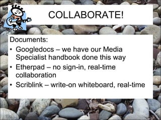 COLLABORATE! Documents: Googledocs – we have our Media Specialist handbook done this way  Etherpad – no sign-in, real-time collaboration Scriblink – write-on whiteboard, real-time 