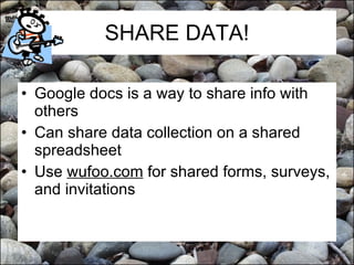 SHARE DATA! Google docs is a way to share info with others Can share data collection on a shared spreadsheet Use  wufoo.com  for shared forms, surveys, and invitations 