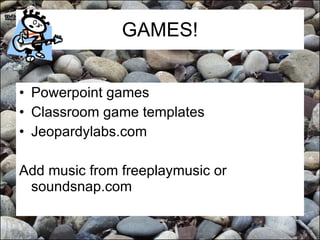 GAMES! Powerpoint games Classroom game templates Jeopardylabs.com Add music from freeplaymusic or soundsnap.com 