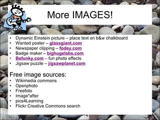 More IMAGES! Dynamic Einstein picture – place text on b&w chalkboard Wanted poster –  glassgiant.com Newspaper clipping –  fodey.com Badge maker –  bighugelabs.com Befunky.com  –  fun photo effects Jigsaw puzzle –  jigsawplanet.com Free image sources: Wikimedia commons Openphoto Freefoto Image*after pics4Learning Flickr Creative Commons search 