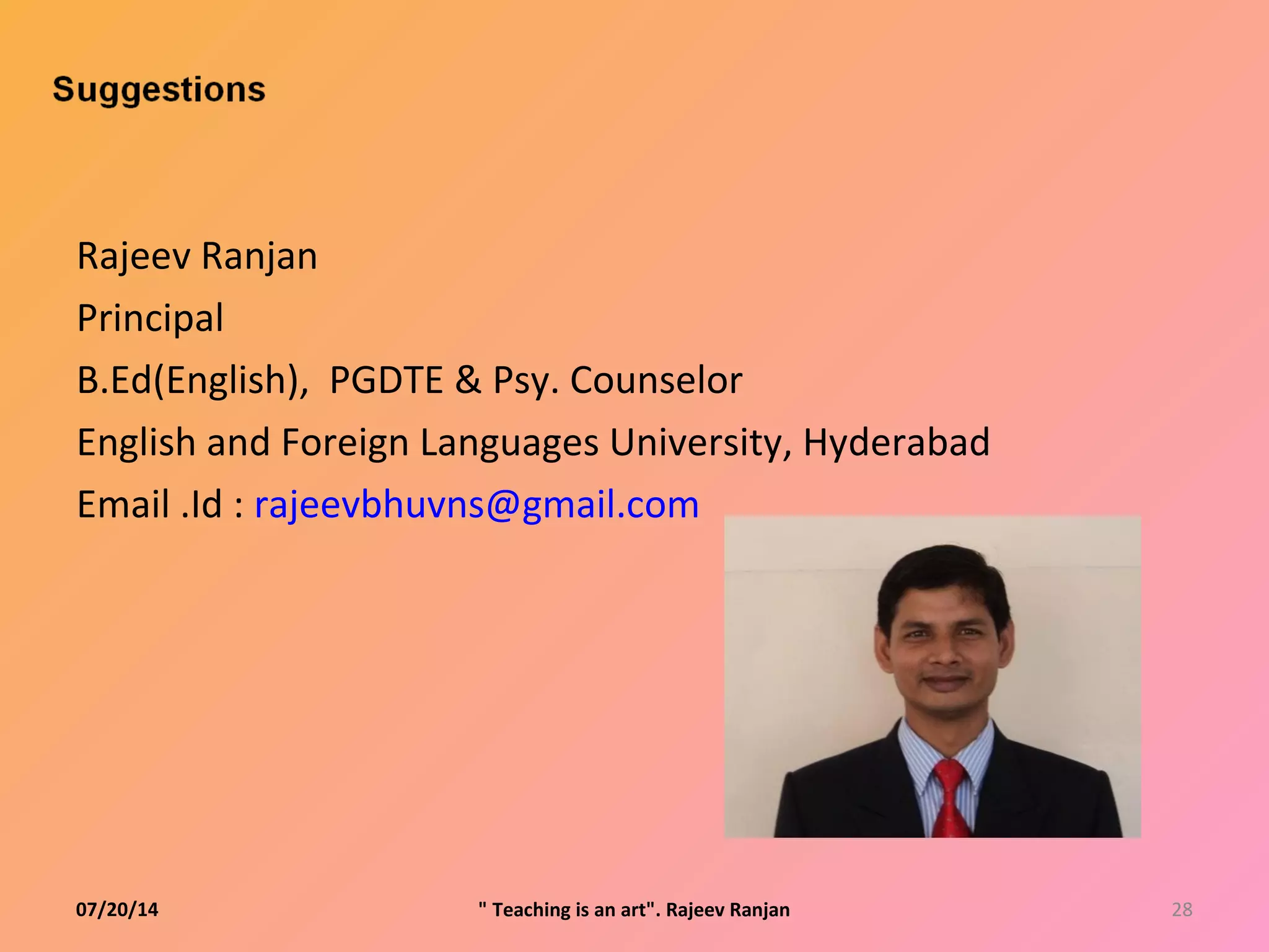 Rajeev Ranjan
Principal
B.Ed(English), PGDTE & Psy. Counselor
English and Foreign Languages University, Hyderabad
Email .Id : rajeevbhuvns@gmail.com
07/20/14 28" Teaching is an art". Rajeev Ranjan
 