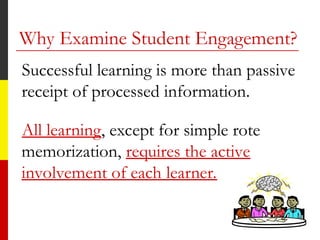 Why Examine Student Engagement?
Successful learning is more than passive
receipt of processed information.
All learning, except for simple rote
memorization, requires the active
involvement of each learner.
 