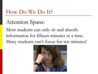 How Do We Do It?
Attention Spans:
Most students can only sit and absorb
information for fifteen minutes at a time.
Many students can’t focus for ten minutes!
 