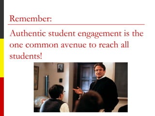 Remember:
Authentic student engagement is the
one common avenue to reach all
students!
 