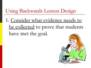 1. Consider what evidence needs to
be collected to prove that students
have met the goal.
Using Backwards Lesson Design
 