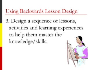 3. Design a sequence of lessons,
activities and learning experiences
to help them master the
knowledge/skills.
Using Backwards Lesson Design
 