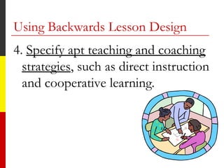 4. Specify apt teaching and coaching
strategies, such as direct instruction
and cooperative learning.
Using Backwards Lesson Design
 