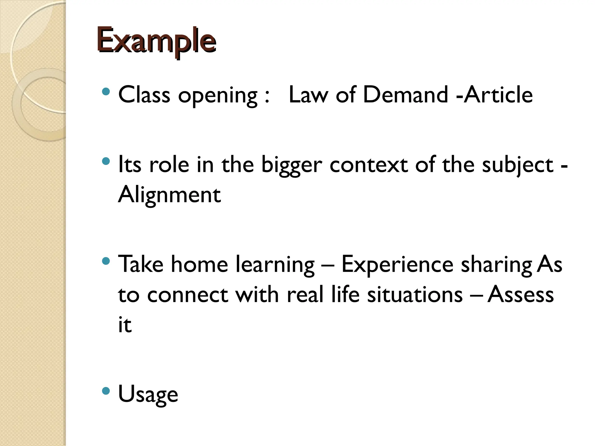 Example
Example
 Class opening : Law of Demand -Article
 Its role in the bigger context of the subject -
Alignment
 Take home learning – Experience sharing As
to connect with real life situations – Assess
it
 Usage
 
