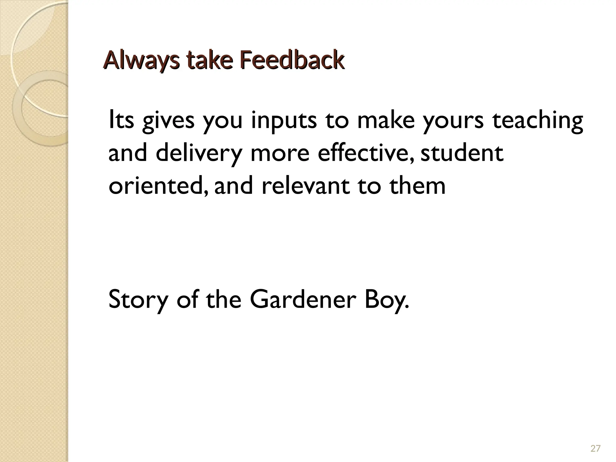 Always take Feedback
Always take Feedback
Its gives you inputs to make yours teaching
and delivery more effective, student
oriented, and relevant to them
Story of the Gardener Boy.
27
 