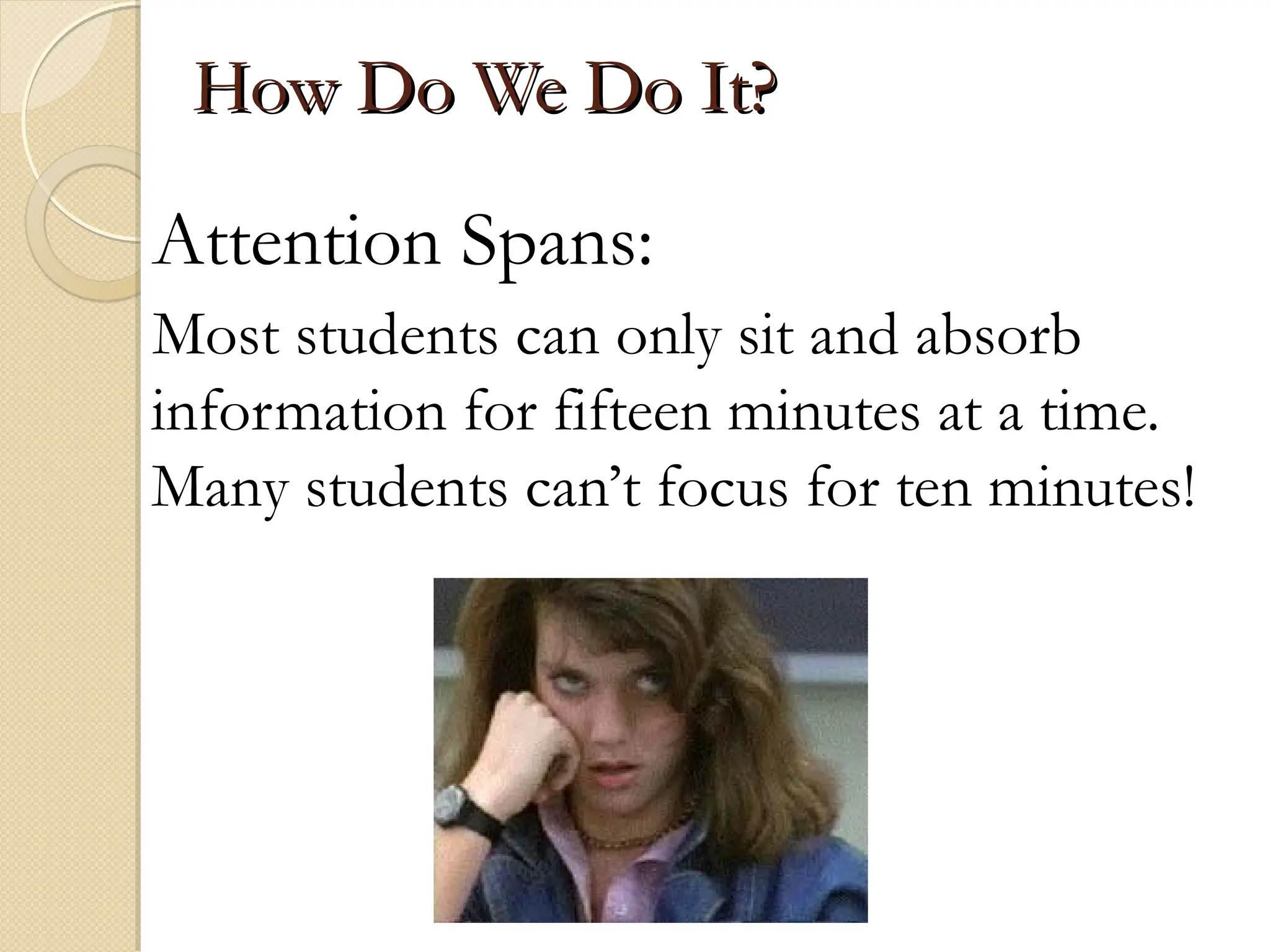 How Do We Do It?
How Do We Do It?
Attention Spans:
Most students can only sit and absorb
information for fifteen minutes at a time.
Many students can’t focus for ten minutes!
 