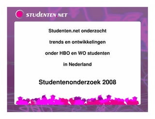 Studenten.net onderzocht

   trends en ontwikkelingen

 onder HBO en WO studenten

        in Nederland


Studentenonderzoek 2008
 