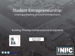 Student Entrepreneurship:
Creating a Pipeline of Future Entrepreneurs
Building Thriving Entrepreneurial Ecosystems
Karl R. LaPan
March 2017
theNIIC.org
 