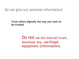Do not give out personal information! Treat others digitally the way you want to be treated Do not use the internet to sell, download, buy, add illegal equipment (information)