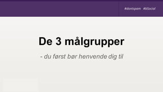 - du først bør henvende dig til
De 3 målgrupper
#dontspam #bSocial#dontspam #bSocial
 