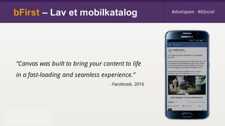 bFirst – Lav et mobilkatalog #dontspam #bSocial
”Canvas was built to bring your content to life
in a fast-loading and seamless experience.”
- Facebook, 2016
 